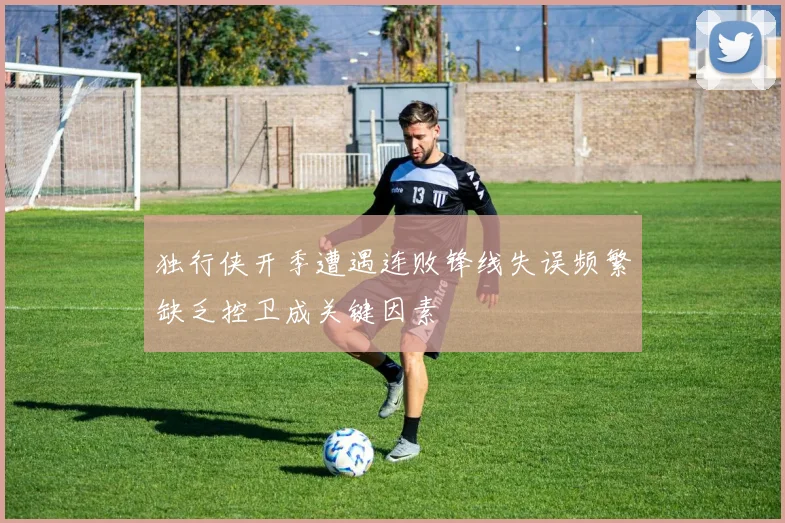 独行侠开季遭遇连败锋线失误频繁缺乏控卫成关键因素