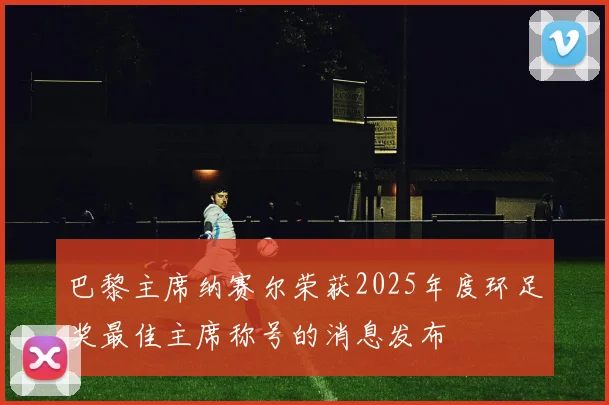 巴黎主席纳赛尔荣获2025年度环足奖最佳主席称号的消息发布