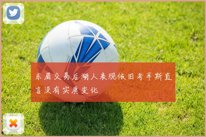东眉交易后湖人表现依旧考辛斯直言没有实质变化