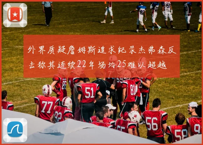 外界质疑詹姆斯追求纪录杰弗森反击称其连续22年场均25难以超越