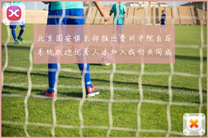 北京国安俱乐部推出青训学院自荐系统欢迎优秀人才加入我们共同成长