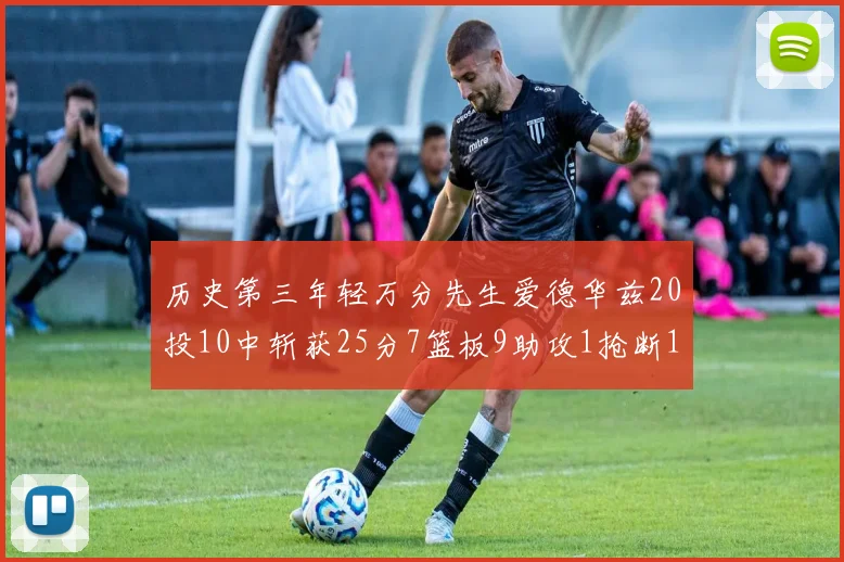 历史第三年轻万分先生爱德华兹20投10中斩获25分7篮板9助攻1抢断1盖帽