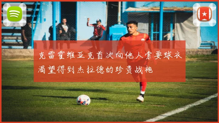 克雷霍维亚克首次向他人索要球衣渴望得到杰拉德的珍贵战袍