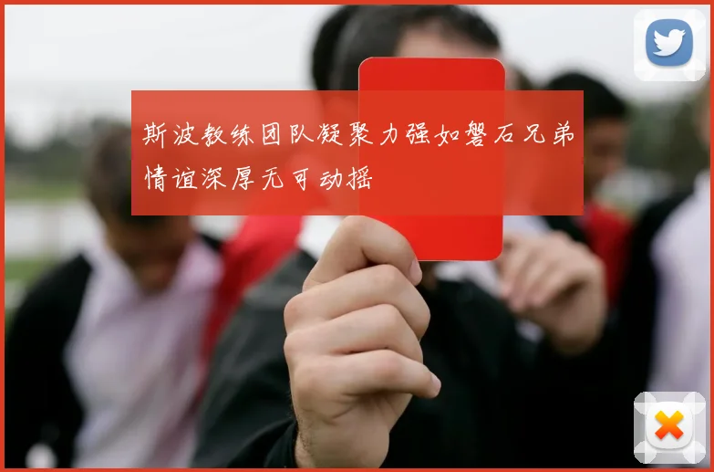 斯波教练团队凝聚力强如磐石兄弟情谊深厚无可动摇