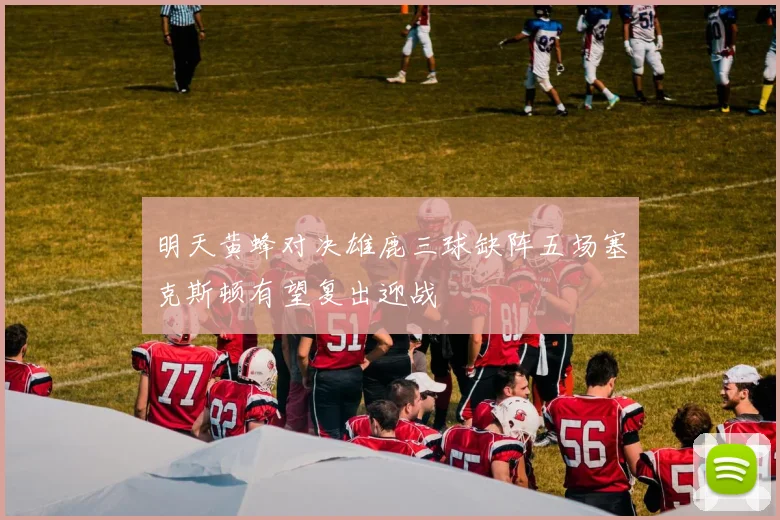 明天黄蜂对决雄鹿三球缺阵五场塞克斯顿有望复出迎战