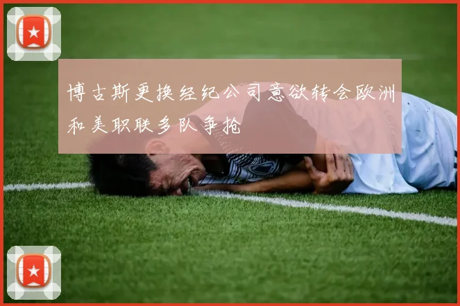 博古斯更换经纪公司意欲转会欧洲和美职联多队争抢