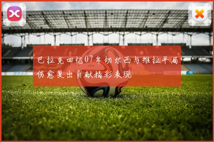 巴拉克回忆07年切尔西与维拉平局伤愈复出贡献精彩表现