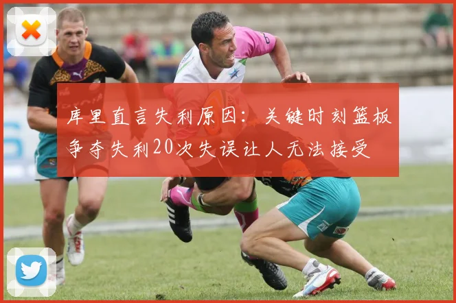 库里直言失利原因：关键时刻篮板争夺失利20次失误让人无法接受