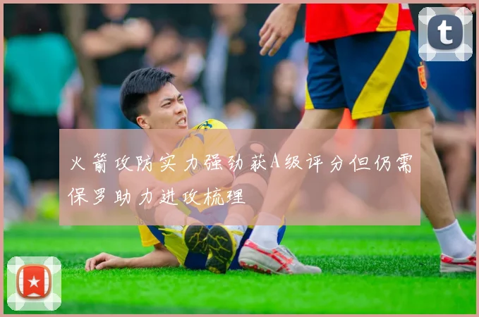 火箭攻防实力强劲获A级评分但仍需保罗助力进攻梳理