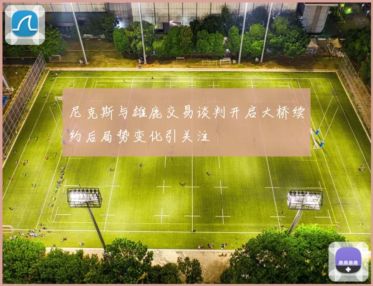 尼克斯与雄鹿交易谈判开启大桥续约后局势变化引关注