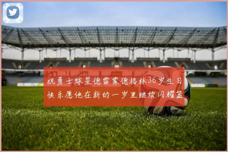 祝勇士球星德雷蒙德格林36岁生日快乐愿他在新的一岁里继续闪耀篮球场