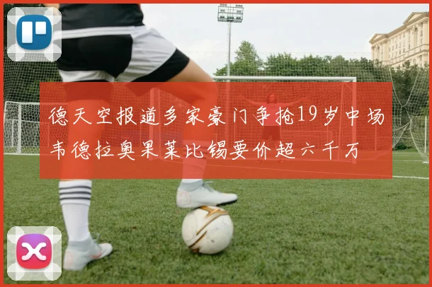 德天空报道多家豪门争抢19岁中场韦德拉奥果莱比锡要价超六千万