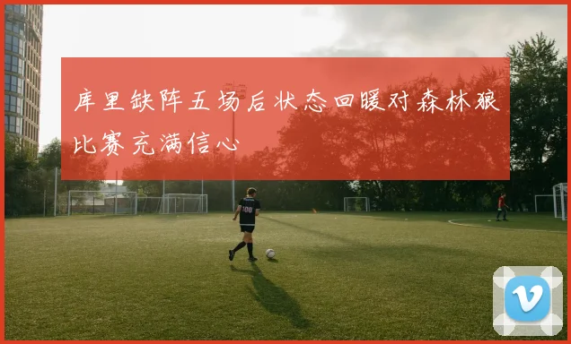 库里缺阵五场后状态回暖对森林狼比赛充满信心