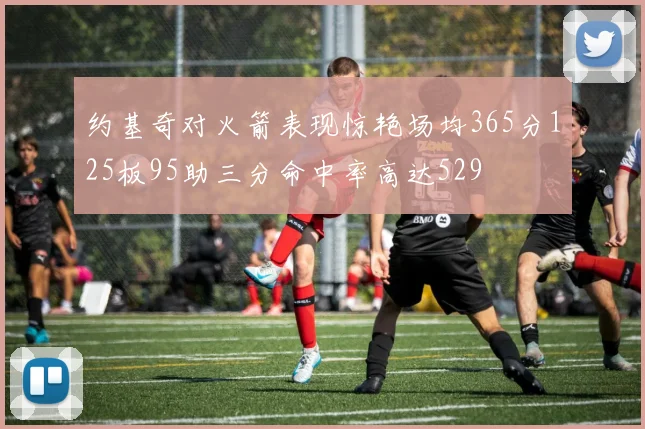 约基奇对火箭表现惊艳场均365分125板95助三分命中率高达529