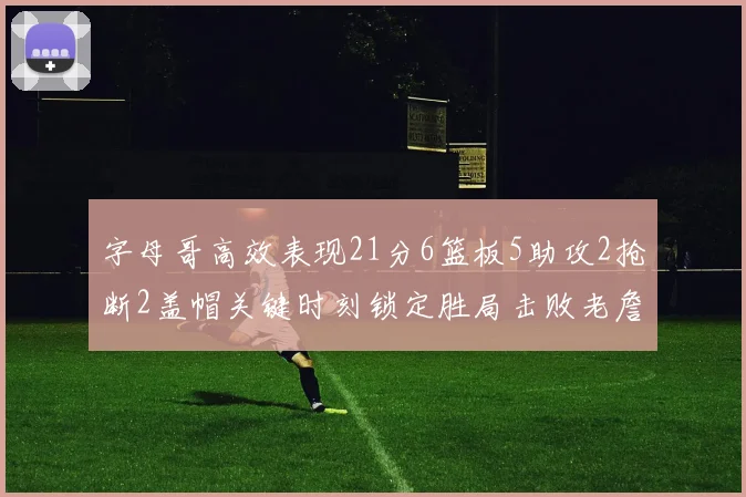 字母哥高效表现21分6篮板5助攻2抢断2盖帽关键时刻锁定胜局击败老詹
