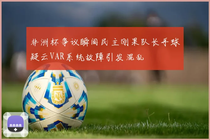 非洲杯争议瞬间民主刚果队长手球疑云VAR系统故障引发混乱