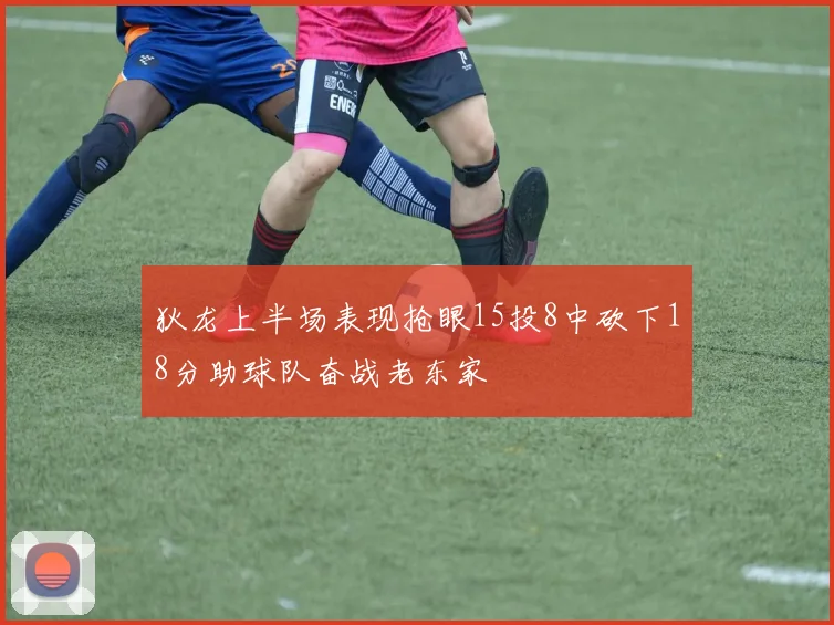 狄龙上半场表现抢眼15投8中砍下18分助球队奋战老东家