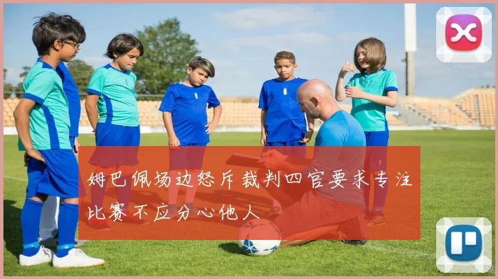 姆巴佩场边怒斥裁判四官要求专注比赛不应分心他人