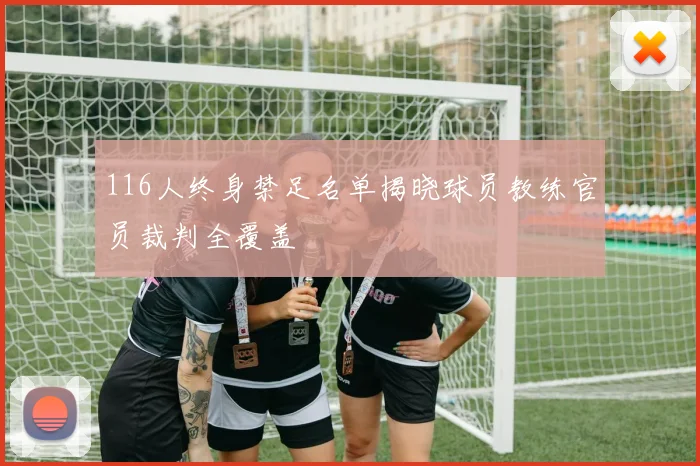 116人终身禁足名单揭晓球员教练官员裁判全覆盖